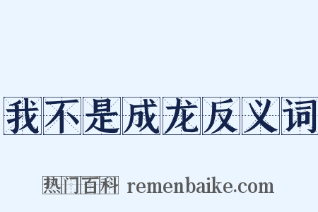 我不是成龙反义词是什么意思的图片